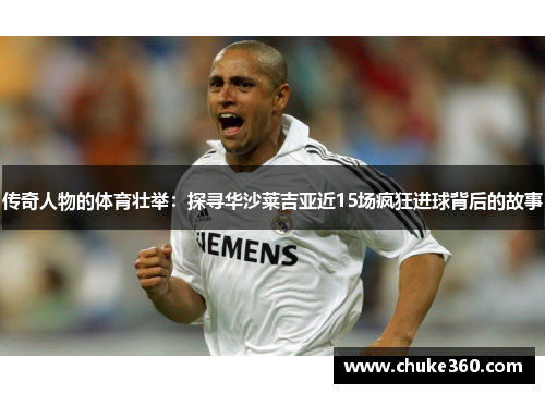 传奇人物的体育壮举：探寻华沙莱吉亚近15场疯狂进球背后的故事