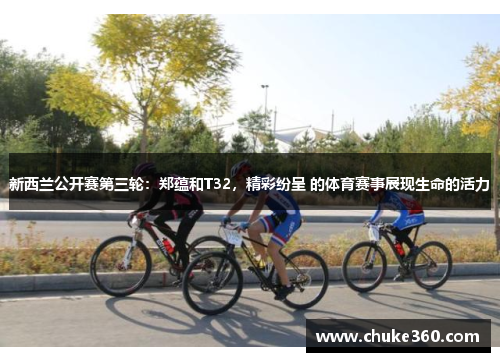 新西兰公开赛第三轮：郑蕴和T32，精彩纷呈 的体育赛事展现生命的活力