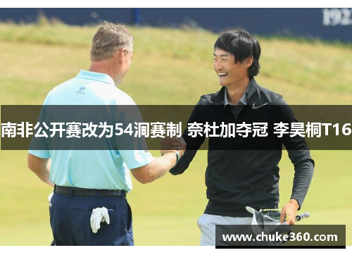 南非公开赛改为54洞赛制 奈杜加夺冠 李昊桐T16